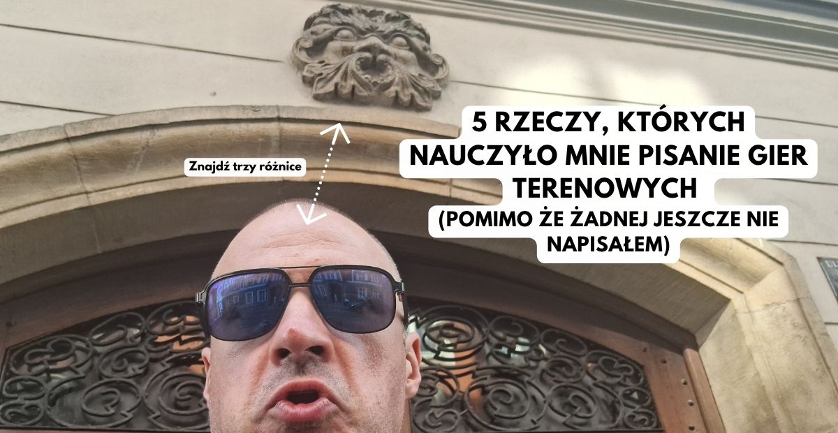 5 RZECZY, KTÓRYCH NAUCZYŁO MNIE PISANIE GIER TERENOWYCH (pomimo że żadnej jeszcze nie napisałem)